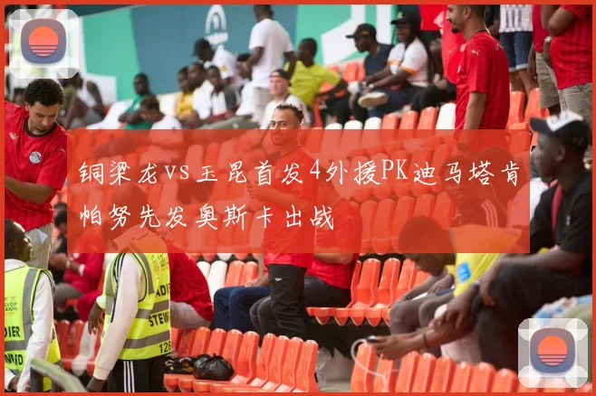 铜梁龙vs玉昆首发4外援PK迪马塔肯帕努先发奥斯卡出战