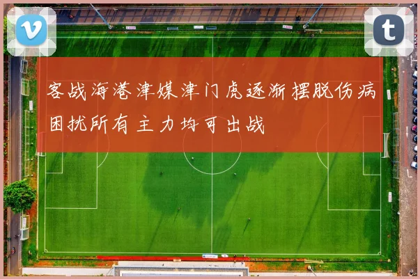 客战海港津媒津门虎逐渐摆脱伤病困扰所有主力均可出战