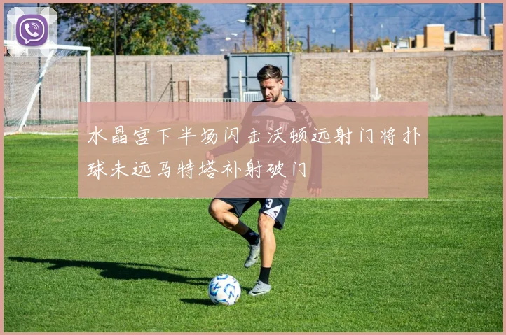 水晶宫下半场闪击沃顿远射门将扑球未远马特塔补射破门