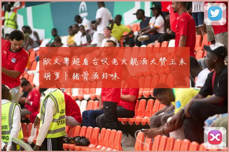 欧文粤超看台叹老火靓汤大赞玉米胡萝卜猪骨汤好味