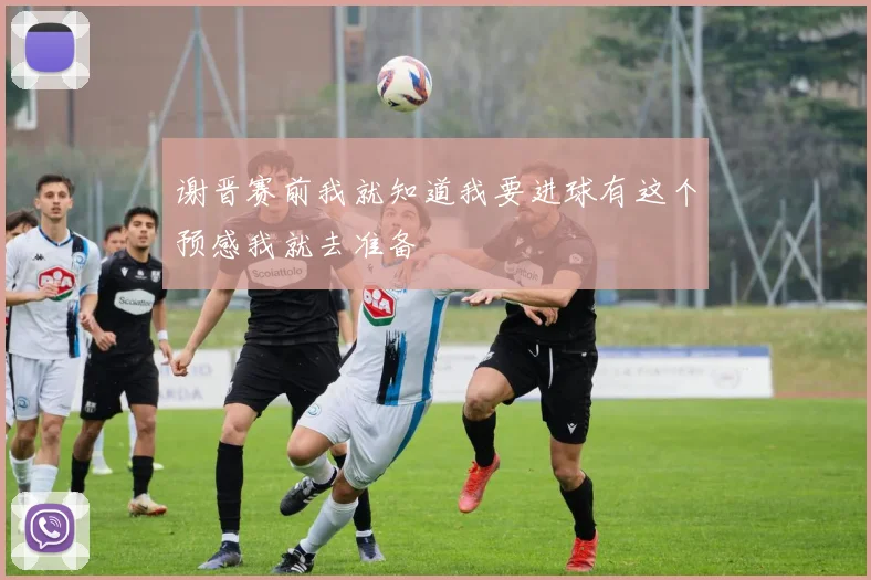 谢晋赛前我就知道我要进球有这个预感我就去准备